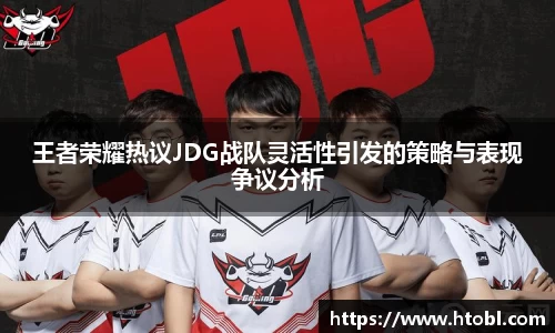 王者荣耀热议JDG战队灵活性引发的策略与表现争议分析