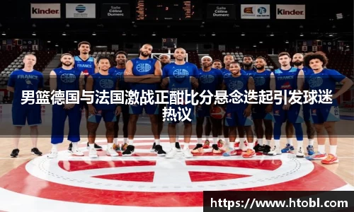 男篮德国与法国激战正酣比分悬念迭起引发球迷热议