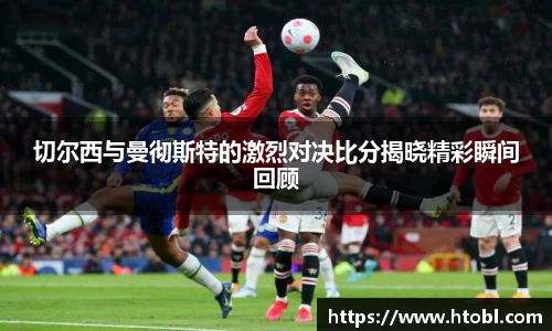 切尔西与曼彻斯特的激烈对决比分揭晓精彩瞬间回顾