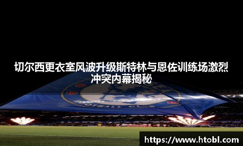 切尔西更衣室风波升级斯特林与恩佐训练场激烈冲突内幕揭秘