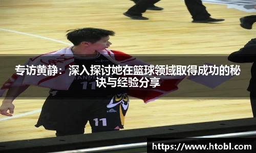 专访黄静：深入探讨她在篮球领域取得成功的秘诀与经验分享